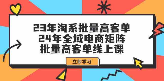 23年淘系批量高客单+24年全域电商矩阵，批量高客单线上课（109节课）-古龙岛网创