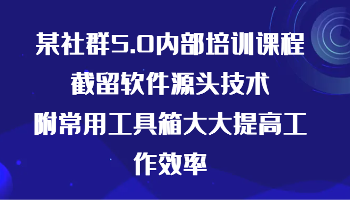 某社群5.0内部培训课程，截留软件源头技术，附常用工具箱大大提高工作效率-古龙岛网创