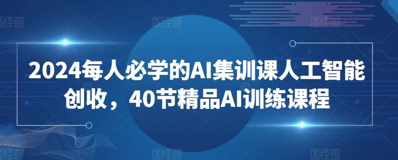 2024每人必学的AI集训课人工智能创收，40节精品AI训练课程-古龙岛网创