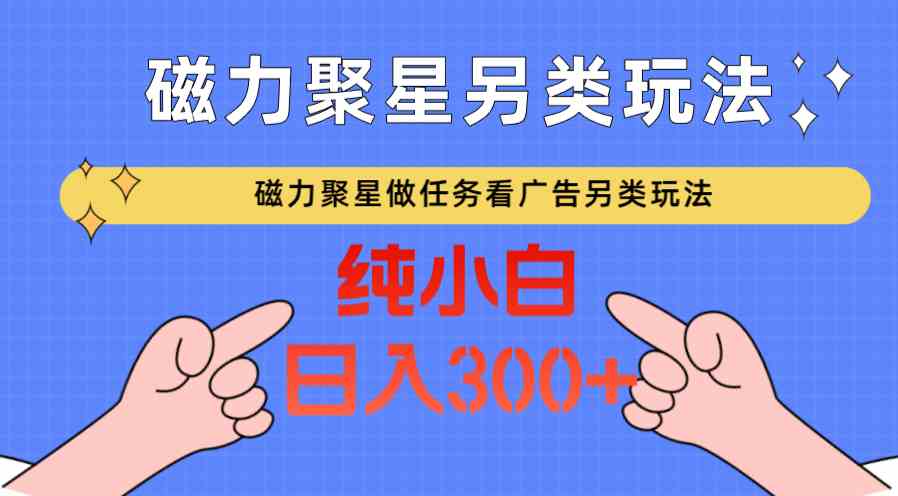 磁力聚星做任务看广告撸马扁，不靠流量另类玩法日入300+-古龙岛网创