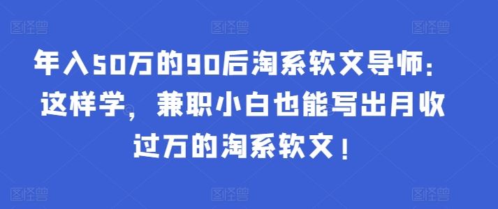 年入50万的90后淘系软文导师：这样学，兼职小白也能写出月收过万的淘系软文!-古龙岛网创