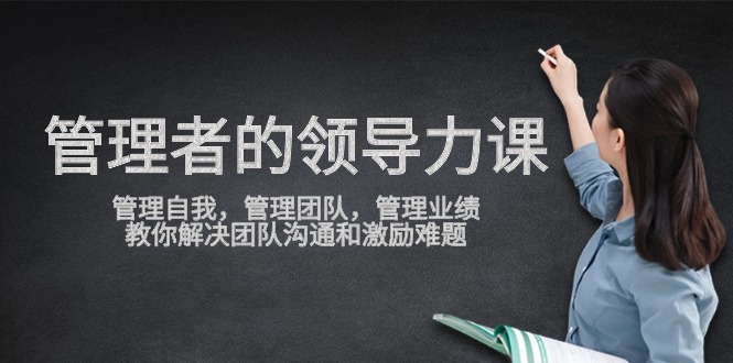 管理者领导力课，管理自我，管理团队，管理业绩，教你解决团队沟通和激励难题-古龙岛网创