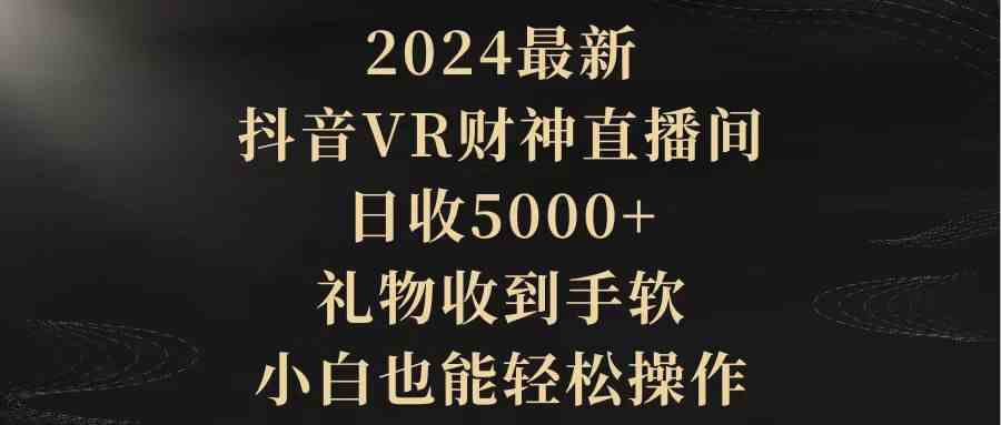 （9595期）2024最新，抖音VR财神直播间，日收5000+，礼物收到手软，小白也能轻松操作-古龙岛网创