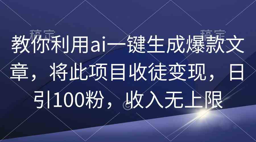 （9495期）教你利用ai一键生成爆款文章，将此项目收徒变现，日引100粉，收入无上限-古龙岛网创