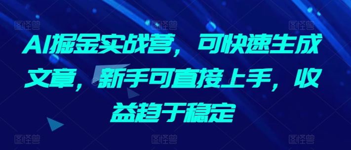 AI掘金实战营，可快速生成文章，新手可直接上手，收益趋于稳定-古龙岛网创