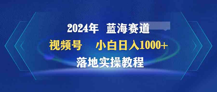 （9515期）2024年蓝海赛道 视频号  小白日入1000+ 落地实操教程-古龙岛网创