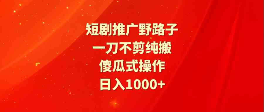 （9586期）短剧推广野路子，一刀不剪纯搬运，傻瓜式操作，日入1000+-古龙岛网创