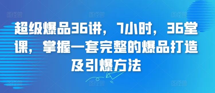 超级爆品36讲，7小时，36堂课，掌握一套完整的爆品打造及引爆方法-古龙岛网创