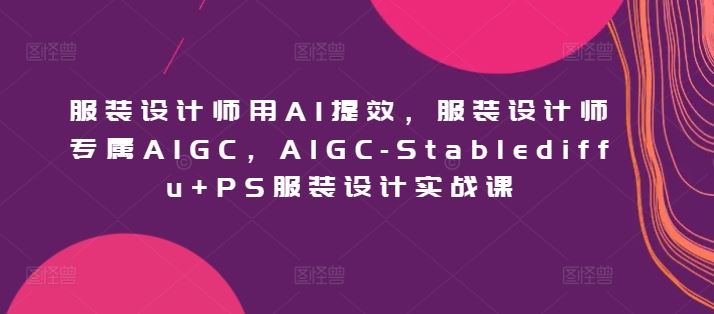 服装设计师用AI提效,服装设计师专属AIGC,AIGC-Stablediffu+PS服装设计实战课