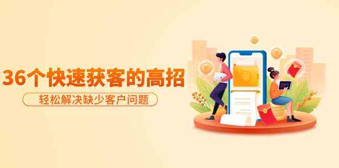 分享36个快速获客的高招：轻松解决缺少客户问题，有效才是硬道理-古龙岛网创