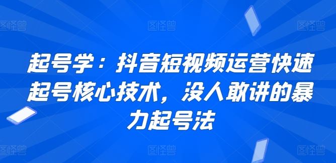 起号学：抖音短视频运营快速起号核心技术，没人敢讲的暴力起号法-古龙岛网创