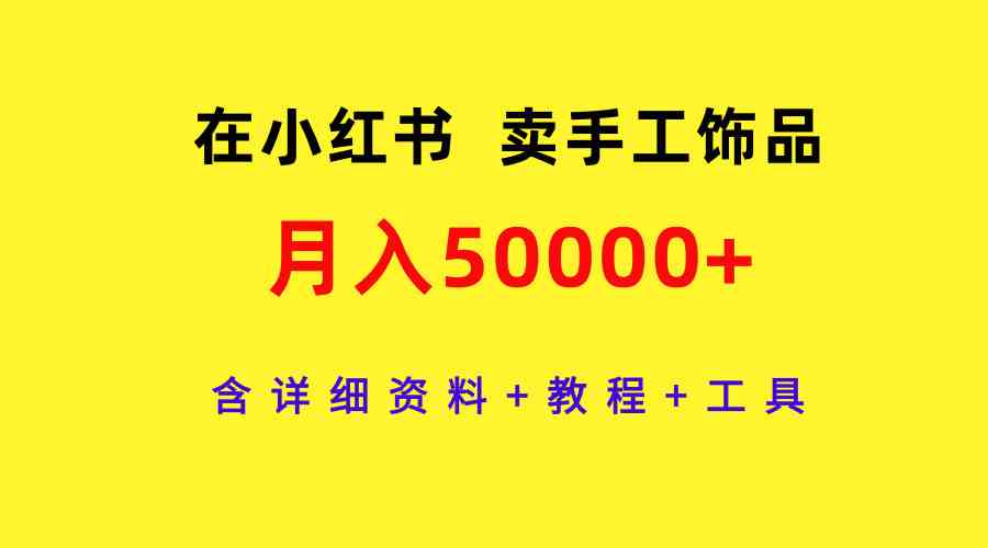 （9585期）在小红书卖手工饰品，月入50000+，含详细资料+教程+工具-古龙岛网创