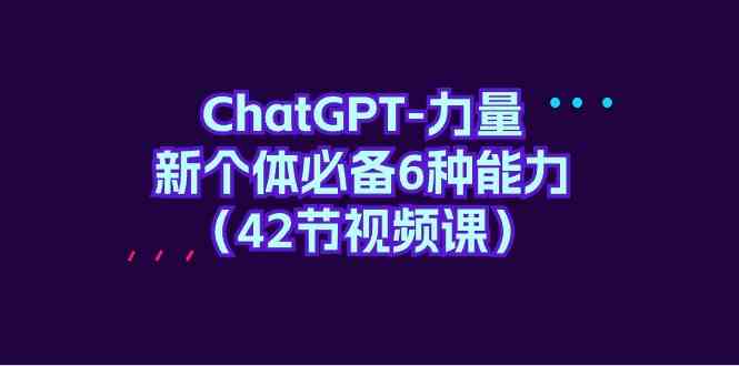 （9684期）ChatGPT-力量 新个体必备6种能力（42节视频课）-古龙岛网创
