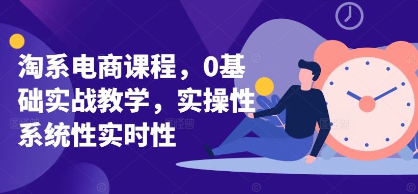 淘系电商课程，0基础实战教学，实操性系统性实时性-古龙岛网创
