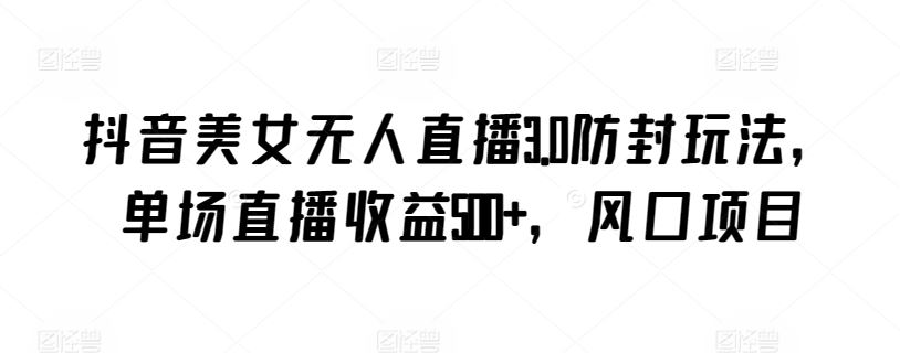 抖音美女无人直播3.0防封玩法，单场直播收益500+，风口项目【揭秘】-古龙岛网创