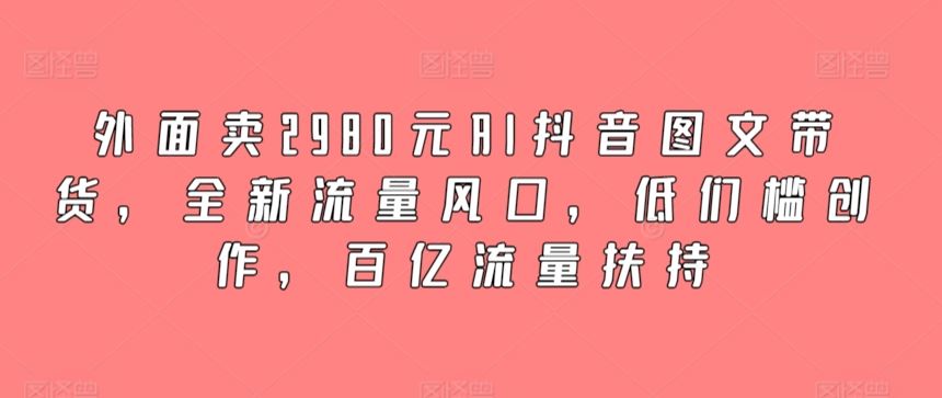 外面卖2980元AI抖音图文带货，全新流量风口，低们槛创作，百亿流量扶持-古龙岛网创