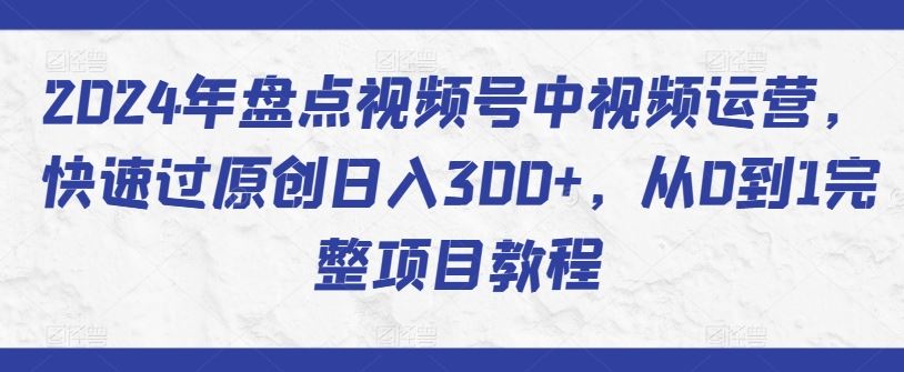 2024年盘点视频号中视频运营,快速过原创日入300+,从0到1完整项目教程