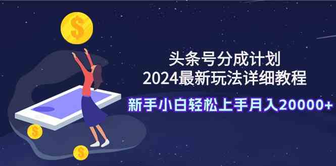 （9530期）头条号分成计划：2024最新玩法详细教程，新手小白轻松上手月入20000+-古龙岛网创