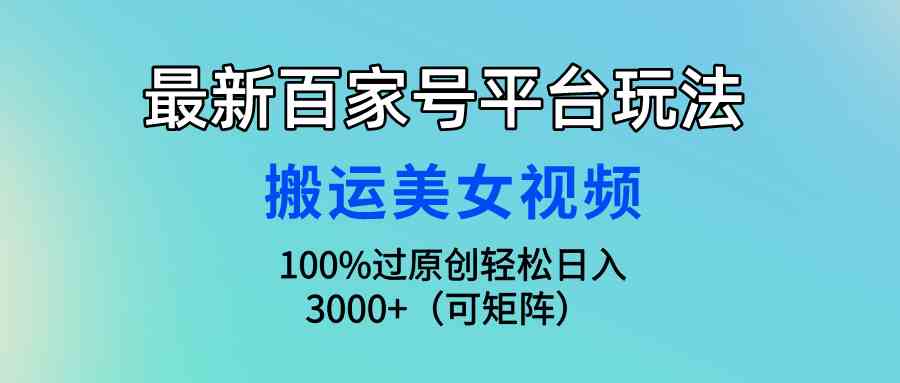 （9852期）最新百家号平台玩法，搬运美女视频100%过原创大揭秘，轻松日入3000+（可…-古龙岛网创