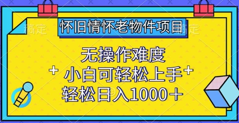 怀旧情怀老物件项目，无操作难度，小白可轻松上手，轻松日入1000+【揭秘】-古龙岛网创