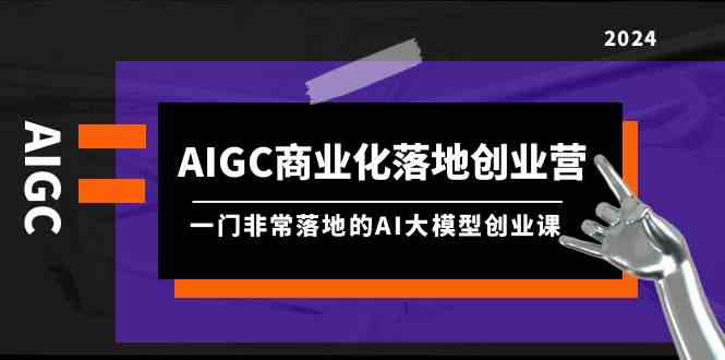 AIGC商业化落地创业营，一门非常落地的AI大模型创业课（61节课+资料）-古龙岛网创