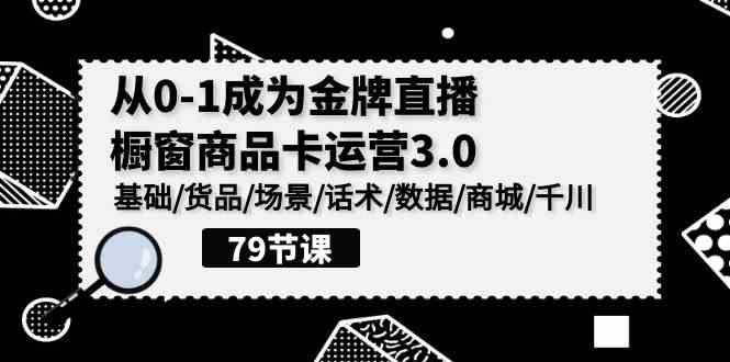 （9927期）0-1成为金牌直播-橱窗商品卡运营3.0，基础/货品/场景/话术/数据/商城/千川-古龙岛网创