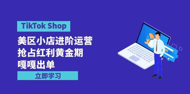 （9886期）TikTok Shop-美区小店进阶运营，抢占红利黄金期 嘎嘎出单（7节课）-古龙岛网创