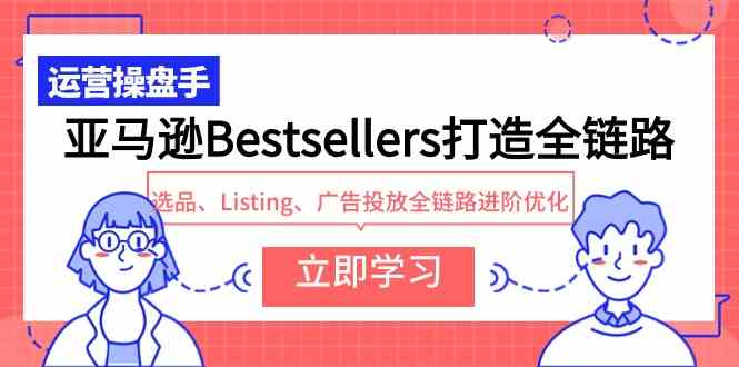 （9801期）亚马逊Bestsellers打造全链路，选品、Listing、广告投放全链路进阶优化-古龙岛网创