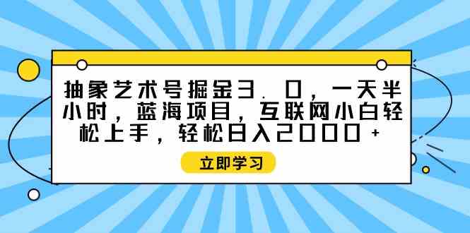（9711期）抽象艺术号掘金3.0，一天半小时 ，蓝海项目， 互联网小白轻松上手，轻松…-古龙岛网创