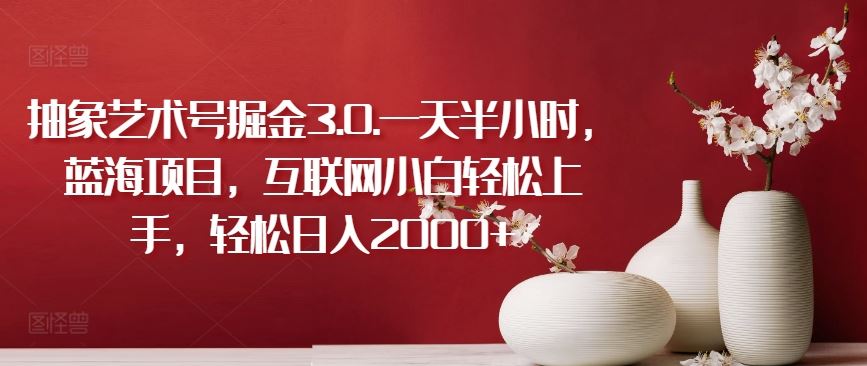 抽象艺术号掘金3.0.一天半小时，蓝海项目，互联网小白轻松上手，轻松日入2000+【揭秘】-古龙岛网创