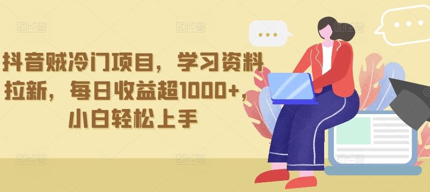 抖音贼冷门项目，学习资料拉新，每日收益超1000+，小白轻松上手【揭秘】-古龙岛网创