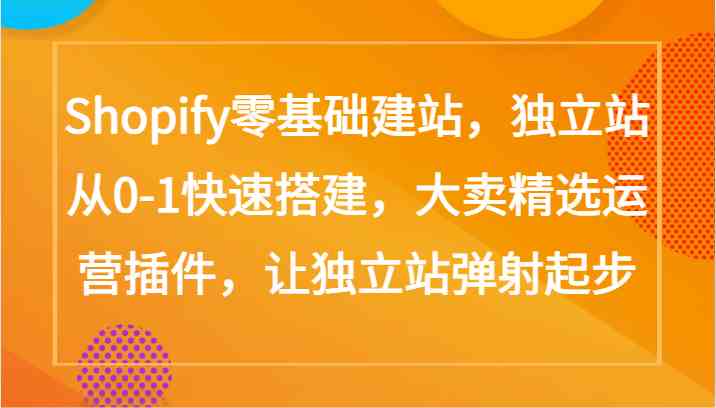 Shopify零基础建站，独立站从0-1快速搭建，大卖精选运营插件，让独立站弹射起步-古龙岛网创