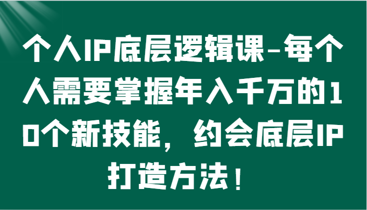 个人IP底层逻辑-掌握年入千万的10个新技能，约会底层IP的打造方法！-古龙岛网创