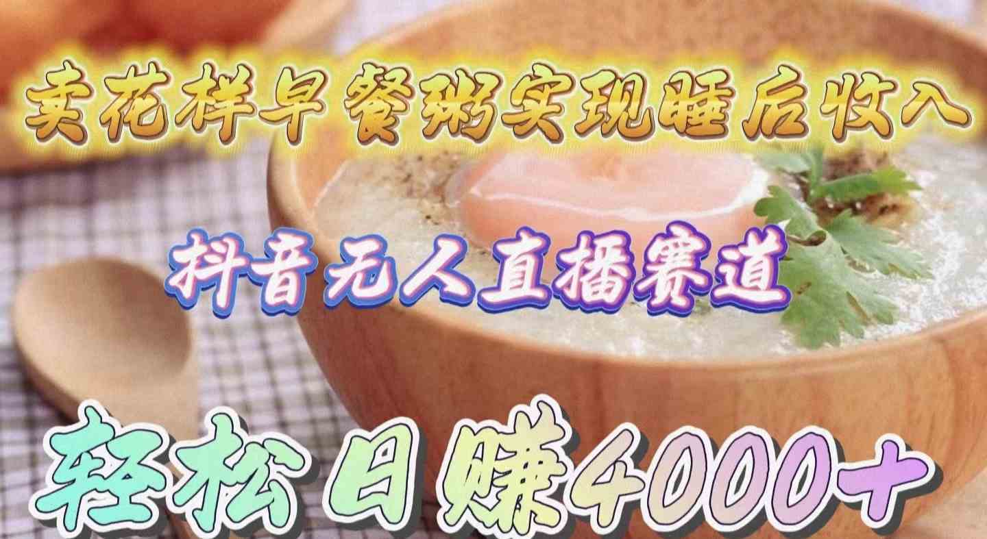 （9822期）卖花样早餐粥实现睡后收入！抖音无人直播新赛道，轻松日赚4000+-古龙岛网创
