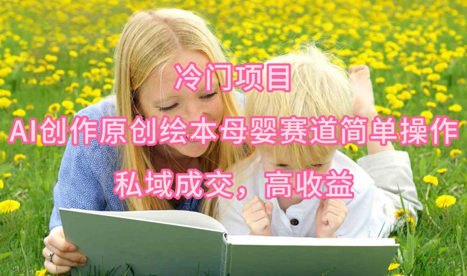 （9726期）冷门项目，AI创作原创绘本母婴赛道简单操作，私域成交，高收益-古龙岛网创