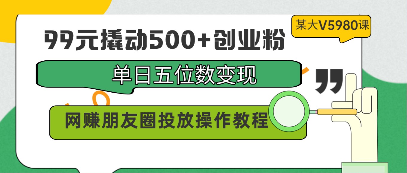 99元撬动500+创业粉，单日五位数变现，网赚朋友圈投放操作教程价值5980！-古龙岛网创