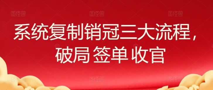 系统复制销冠三大流程，破局 签单 收官-古龙岛网创