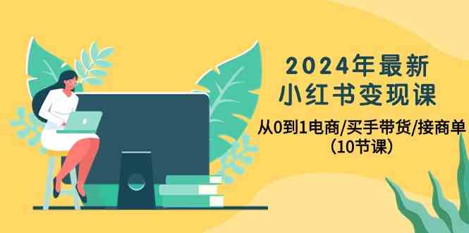 2024年最新小红书变现课，从0到1电商/买手带货/接商单（10节课）-古龙岛网创