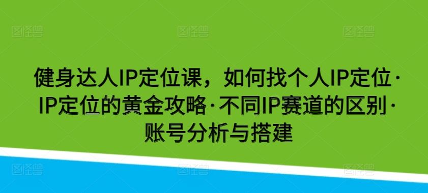 健身达人IP定位课，如何找个人IP定位·IP定位的黄金攻略·不同IP赛道的区别·账号分析与搭建-古龙岛网创