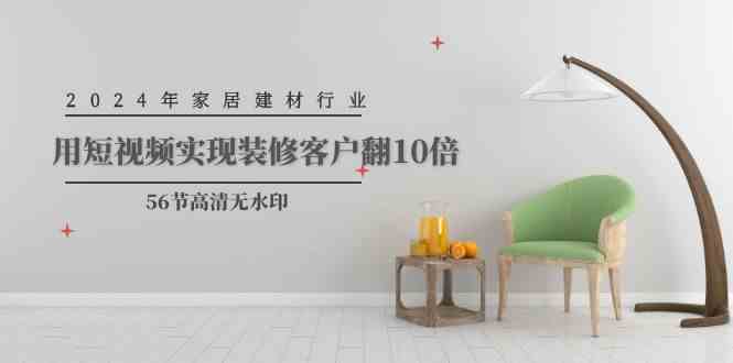 （9975期）2024年家居建材行业，用短视频实现装修客户翻10倍（56节高清无水印）-古龙岛网创