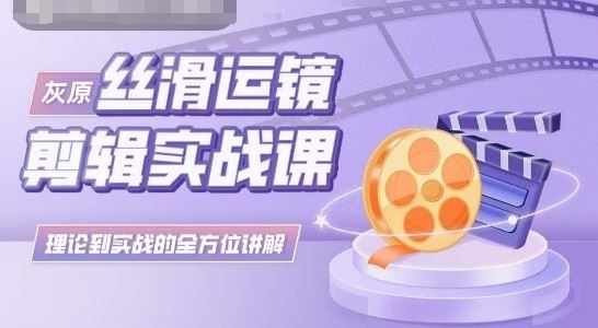 灰原丝滑运镜剪辑实战课，理论到实践的全方位讲解-古龙岛网创