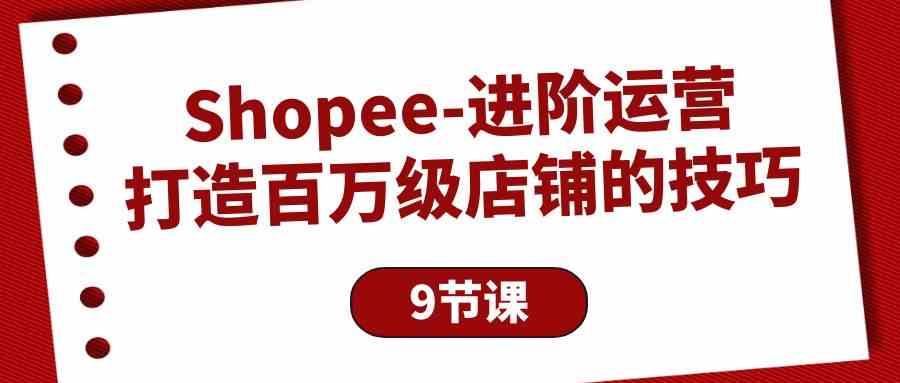 （10083期）Shopee-进阶运营：打造百万级店铺的技巧（9节课）-古龙岛网创