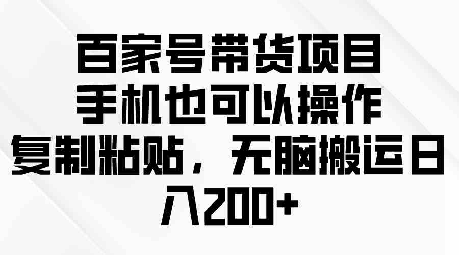 （10121期）百家号带货项目，手机也可以操作，复制粘贴，无脑搬运日入200+-古龙岛网创