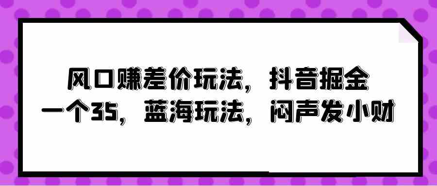 （10022期）风口赚差价玩法，抖音掘金，一个35，蓝海玩法，闷声发小财-古龙岛网创