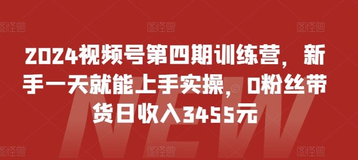 2024视频号第四期训练营，新手一天就能上手实操，0粉丝带货日收入3455元-古龙岛网创