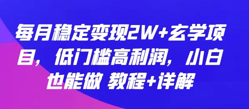每月稳定变现2W+玄学项目，低门槛高利润，小白也能做 教程+详解【揭秘】-古龙岛网创