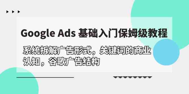 （10018期）Google Ads 基础入门，系统拆解广告形式/关键词的商业认知/谷歌广告结构-古龙岛网创