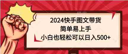 （9958期）2024快手图文带货，简单易上手，小白也轻松可以日入500+-古龙岛网创