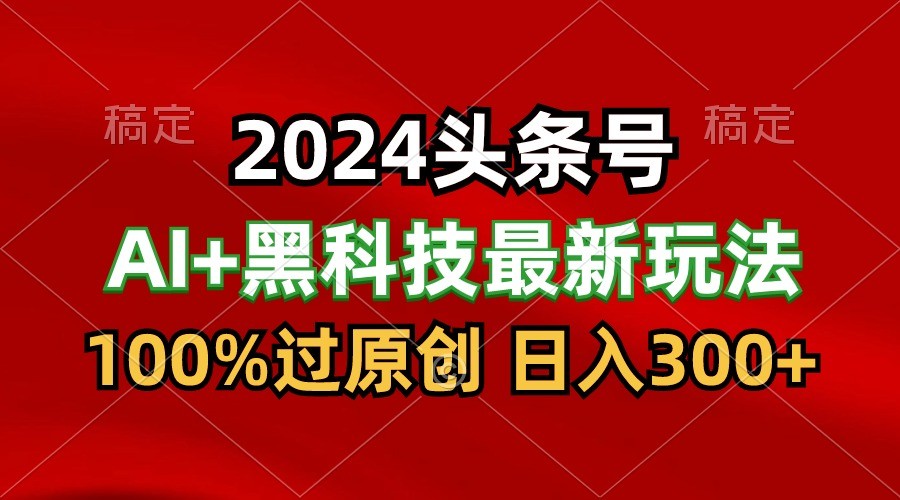 2024最新AI头条+黑科技猛撸收益，100%过原创，三天必起号，每天5分钟，月入1W+-古龙岛网创