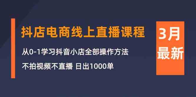 （10140期）3月抖店电商线上直播课程：从0-1学习抖音小店，不拍视频不直播 日出1000单-古龙岛网创